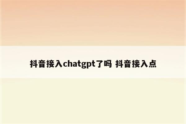 抖音接入chatgpt了吗 抖音接入点