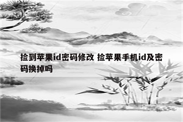 捡到苹果id密码修改 捡苹果手机id及密码换掉吗