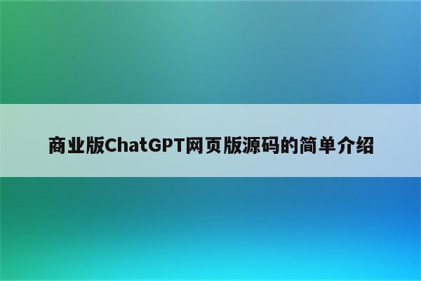 商业版ChatGPT网页版源码的简单介绍