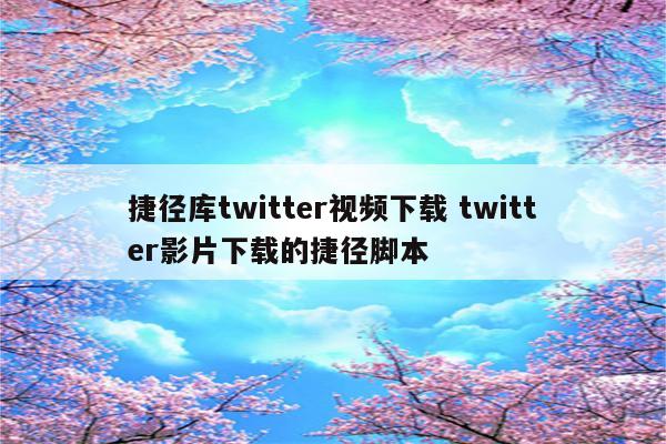 捷径库twitter视频下载 twitter影片下载的捷径脚本