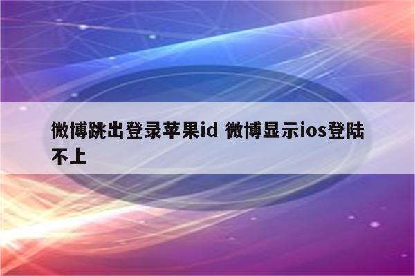 微博跳出登录苹果id 微博显示ios登陆不上