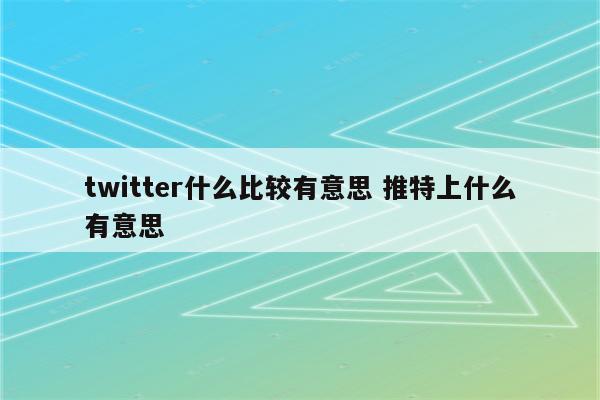 twitter什么比较有意思 推特上什么有意思