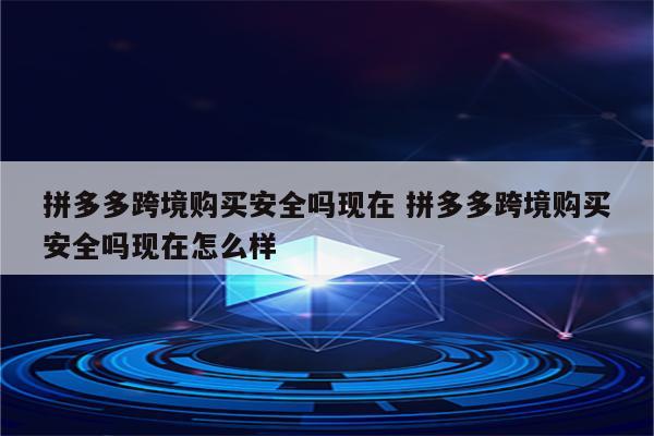 拼多多跨境购买安全吗现在 拼多多跨境购买安全吗现在怎么样