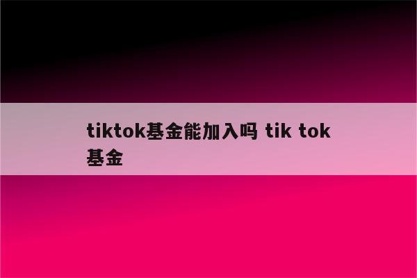 tiktok基金能加入吗 tik tok基金