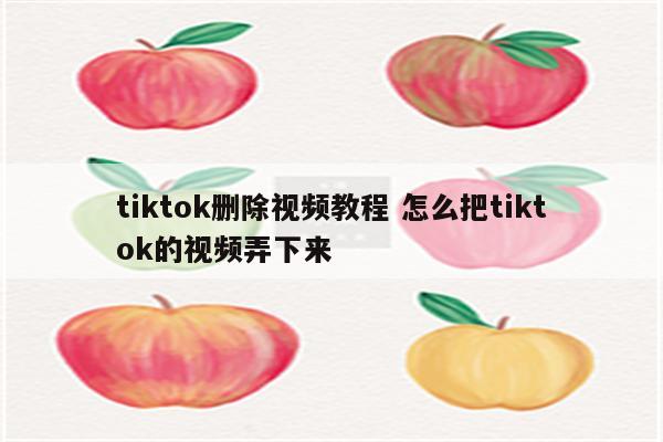 tiktok删除视频教程 怎么把tiktok的视频弄下来