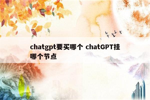 chatgpt要买哪个 chatGPT挂哪个节点