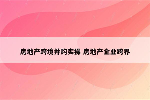 房地产跨境并购实操 房地产企业跨界