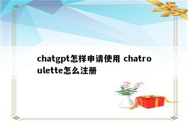 chatgpt怎样申请使用 chatroulette怎么注册