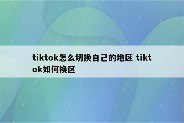 tiktok怎么切换自己的地区 tiktok如何换区