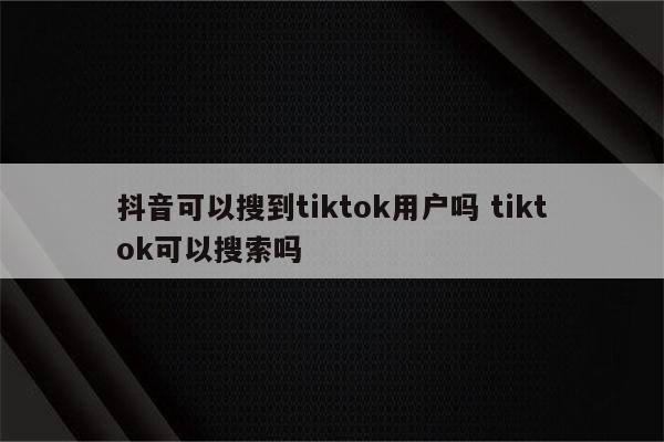 抖音可以搜到tiktok用户吗 tiktok可以搜索吗