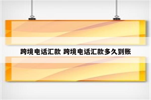 跨境电话汇款 跨境电话汇款多久到账