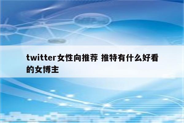 twitter女性向推荐 推特有什么好看的女博主