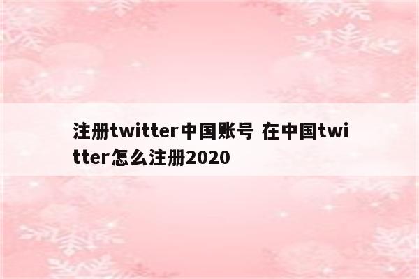 注册twitter中国账号 在中国twitter怎么注册2020