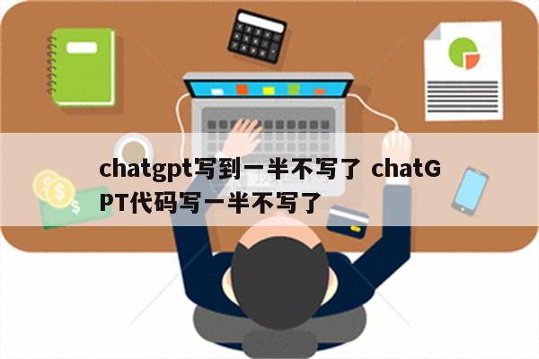 chatgpt写到一半不写了 chatGPT代码写一半不写了