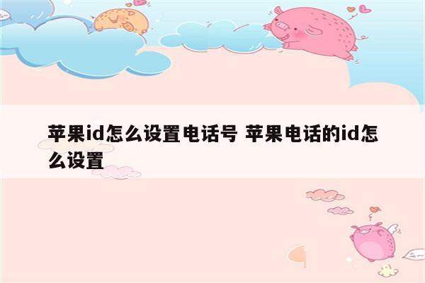 苹果id怎么设置电话号 苹果电话的id怎么设置