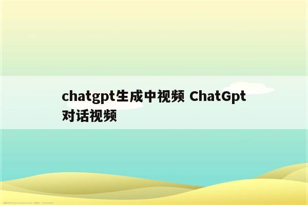 chatgpt生成中视频 ChatGpt对话视频