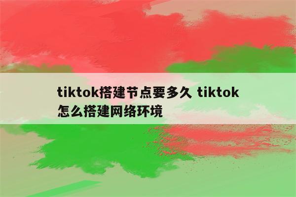 tiktok搭建节点要多久 tiktok怎么搭建网络环境