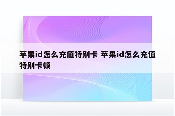 苹果id怎么充值特别卡 苹果id怎么充值特别卡顿