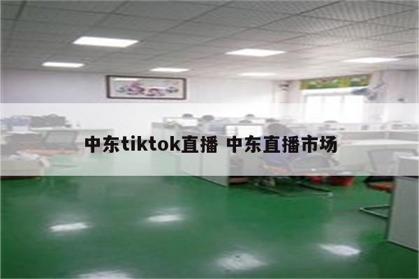 中东tiktok直播 中东直播市场