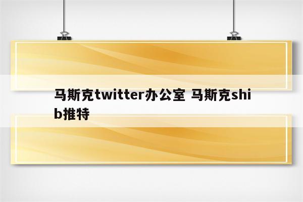 马斯克twitter办公室 马斯克shib推特