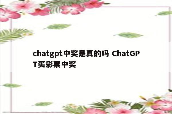 chatgpt中奖是真的吗 ChatGPT买彩票中奖