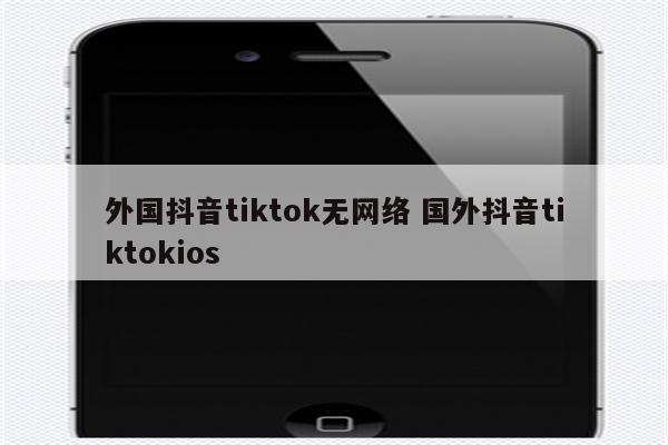 外国抖音tiktok无网络 国外抖音tiktokios