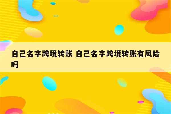 自己名字跨境转账 自己名字跨境转账有风险吗