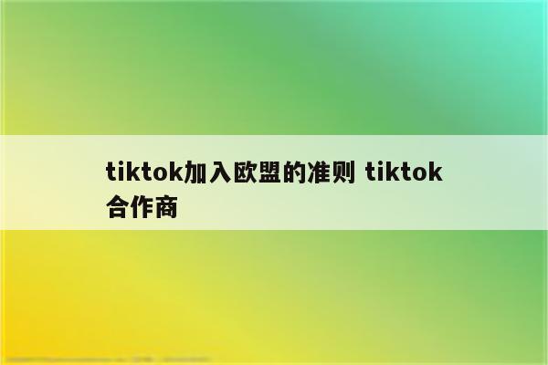 tiktok加入欧盟的准则 tiktok合作商