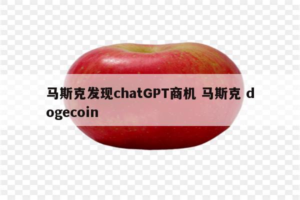 马斯克发现chatGPT商机 马斯克 dogecoin