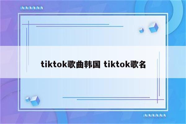 tiktok歌曲韩国 tiktok歌名