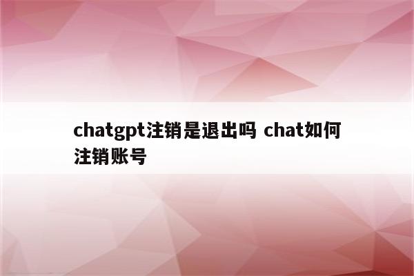 chatgpt注销是退出吗 chat如何注销账号