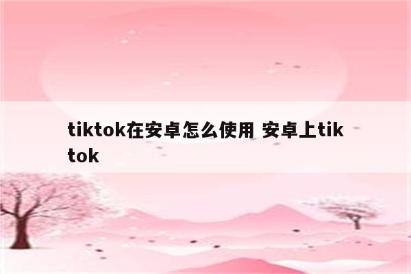 tiktok在安卓怎么使用 安卓上tiktok