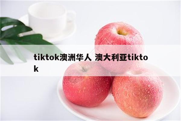 tiktok澳洲华人 澳大利亚tiktok