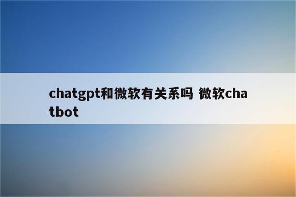 chatgpt和微软有关系吗 微软chatbot