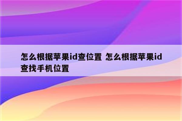 怎么根据苹果id查位置 怎么根据苹果id查找手机位置