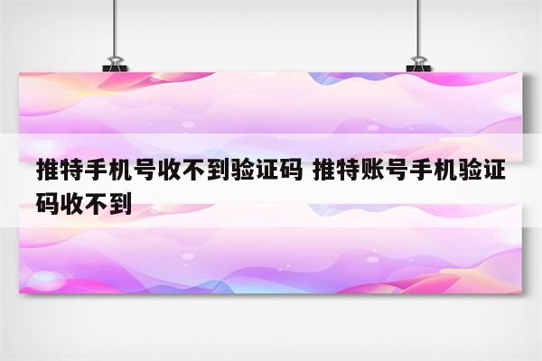 推特手机号收不到验证码 推特账号手机验证码收不到