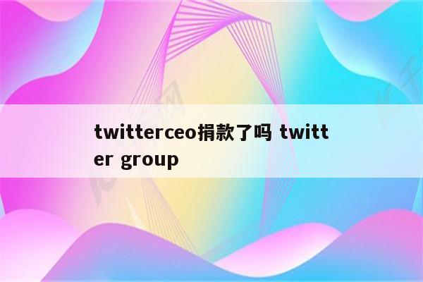 twitterceo捐款了吗 twitter group