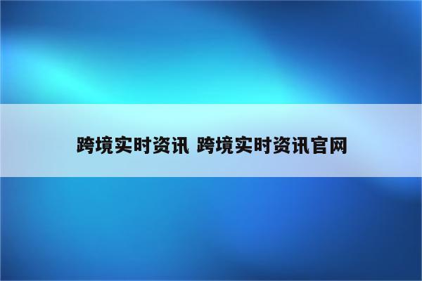 跨境实时资讯 跨境实时资讯官网