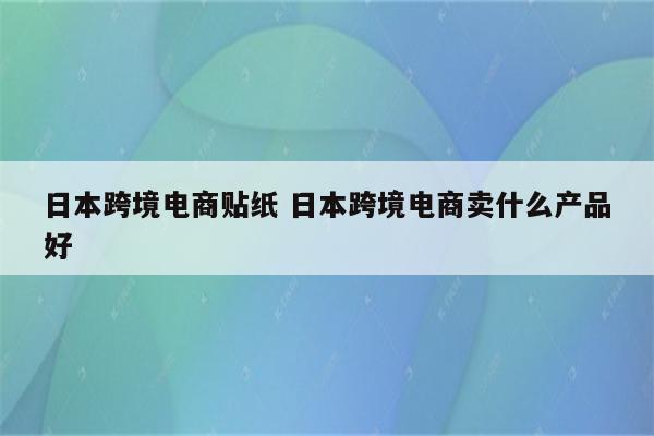 日本跨境电商贴纸 日本跨境电商卖什么产品好