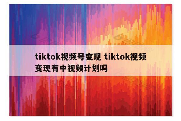 tiktok视频号变现 tiktok视频变现有中视频计划吗