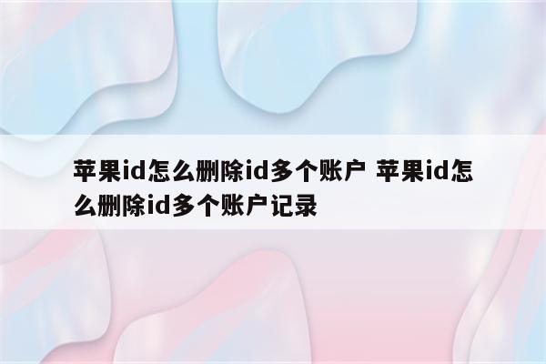 苹果id怎么删除id多个账户 苹果id怎么删除id多个账户记录