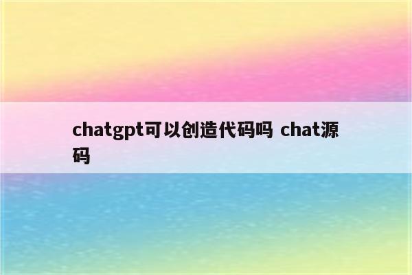 chatgpt可以创造代码吗 chat源码