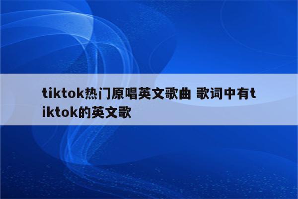 tiktok热门原唱英文歌曲 歌词中有tiktok的英文歌