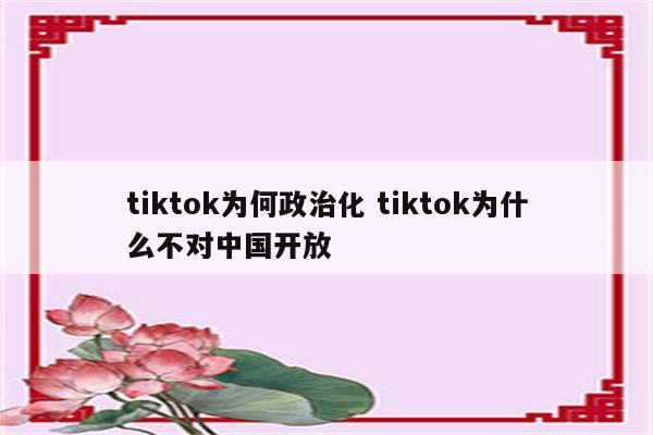 tiktok为何政治化 tiktok为什么不对中国开放