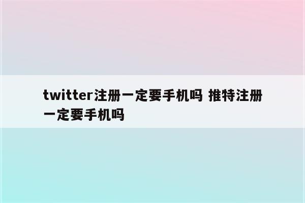 twitter注册一定要手机吗 推特注册一定要手机吗