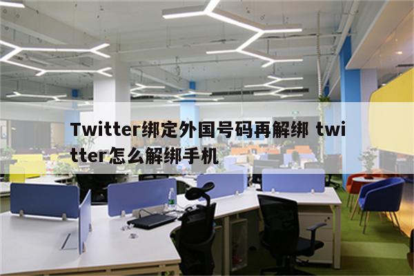 Twitter绑定外国号码再解绑 twitter怎么解绑手机