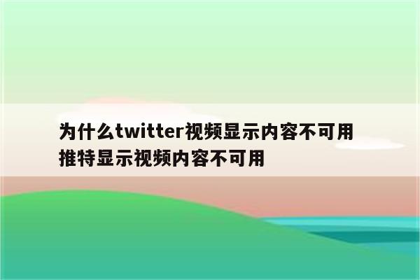 为什么twitter视频显示内容不可用 推特显示视频内容不可用