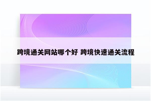 跨境通关网站哪个好 跨境快速通关流程