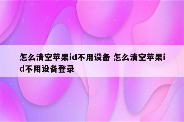 怎么清空苹果id不用设备 怎么清空苹果id不用设备登录