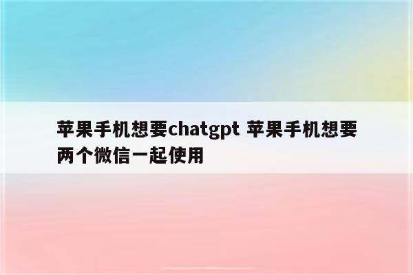 苹果手机想要chatgpt 苹果手机想要两个微信一起使用